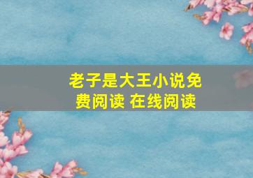 老子是大王小说免费阅读 在线阅读